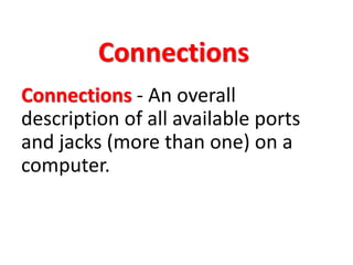 Connections
Connections - An overall
description of all available ports
and jacks (more than one) on a
computer.
 