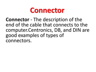 Connector
Connector - The description of the
end of the cable that connects to the
computer.Centronics, DB, and DIN are
good examples of types of
connectors.
 