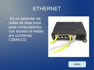 ETHERNET
●    Es un estándar de
    redes de área local
    para computadores
    con acceso al medio
    por contienda
    CSMA/CD.




                            INDEX
 