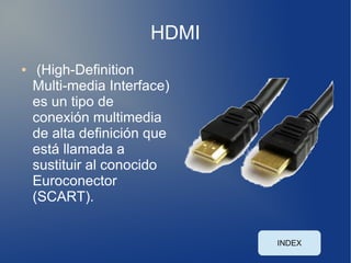 HDMI
●    (High-Definition
    Multi-media Interface)
    es un tipo de
    conexión multimedia
    de alta definición que
    está llamada a
    sustituir al conocido
    Euroconector
    (SCART).


                             INDEX
 