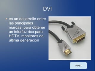 DVI
●   es un desarrollo entre
    las principales
    marcas, para obtener
    un interfaz rico para
    HDTV, monitores de
    ultima generacion




                              INDEX
 