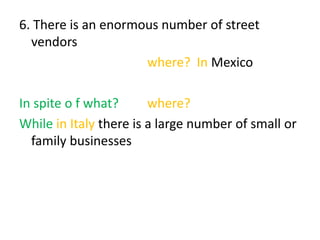 6. There is an enormous number of street
vendors
where? In Mexico
In spite o f what? where?
While in Italy there is a large number of small or
family businesses
 