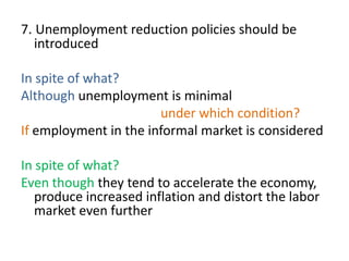 7. Unemployment reduction policies should be
introduced
In spite of what?
Although unemployment is minimal
under which condition?
If employment in the informal market is considered
In spite of what?
Even though they tend to accelerate the economy,
produce increased inflation and distort the labor
market even further
 
