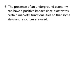 8. The presence of an underground economy
can have a positive impact since it activates
certain markets’ functionalities so that some
stagnant resources are used.
 