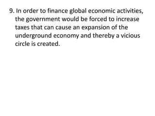 9. In order to finance global economic activities,
the government would be forced to increase
taxes that can cause an expansion of the
underground economy and thereby a vicious
circle is created.
 