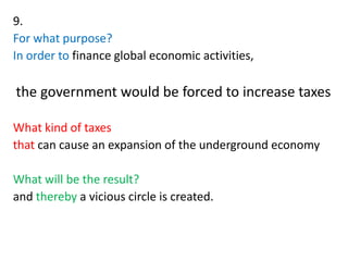 9.
For what purpose?
In order to finance global economic activities,
the government would be forced to increase taxes
What kind of taxes
that can cause an expansion of the underground economy
What will be the result?
and thereby a vicious circle is created.
 