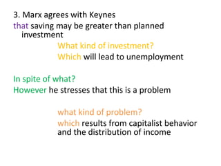3. Marx agrees with Keynes
that saving may be greater than planned
investment
What kind of investment?
Which will lead to unemployment
In spite of what?
However he stresses that this is a problem
what kind of problem?
which results from capitalist behavior
and the distribution of income
 