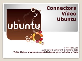 Connectors
Vídeo
Ubuntu
Vicent Part Julio
Curs CEFIRE Ontinyent. Setembre 2010
Vídeo digital: propostes metodològiques per a treballar a l’aula
 