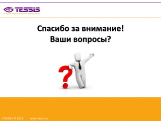 Спасибо за внимание!
Ваши вопросы?
«TESSIS» © 2016 www.tessis.ru
 