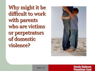 Slide #  Why might it be difficult to work with parents who are victims or perpetrators of domestic violence? 