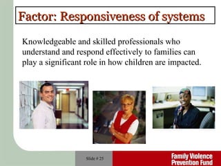 Slide #  Factor: Responsiveness of systems   Knowledgeable and skilled professionals who understand and respond effectively to families can play a significant role in how children are impacted. 