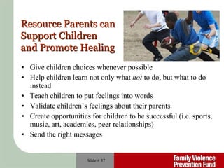Give children choices whenever possible Help children learn not only what  not  to do, but what to do instead Teach children to put feelings into words Validate children’s feelings about their parents Create opportunities for children to be successful (i.e. sports, music, art, academics, peer relationships) Send the right messages Slide #  Resource Parents can Support Children  and Promote Healing 