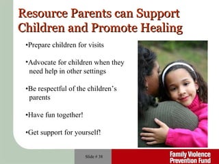 Slide #  Resource Parents can Support Children and Promote Healing • Prepare children for visits Advocate for children when they  need help in other settings • Be respectful of the children’s  parents • Have fun together!  • Get support for yourself! 
