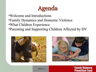 Agenda Slide #  Welcome and Introductions Family Dynamics and Domestic Violence What Children Experience Parenting and Supporting Children Affected by DV 