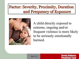 Slide #  Factor: Severity, Proximity, Duration  and Frequency of Exposure A child directly exposed to extreme, ongoing and/or frequent violence is more likely to be seriously emotionally harmed. 