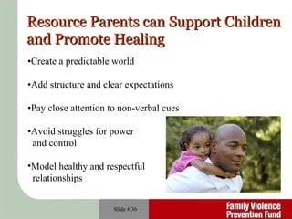 Slide #  Resource Parents can Support Children  and Promote Healing • Create a predictable world • Add structure and clear expectations • Pay close attention to non-verbal cues • Avoid struggles for power  and control Model healthy and respectful  relationships 