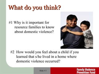 Slide #  #1 Why is it important for  resource families to know  about domestic violence? #2  How would you feel about a child if you  learned that s/he lived in a home where  domestic violence occurred? What do you think? 