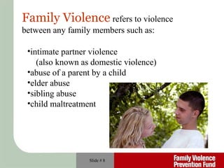 Slide #  Family Violence   refers to violence  between any family members such as: intimate partner violence  (also known as domestic violence) abuse of a parent by a child elder abuse  sibling abuse child maltreatment 