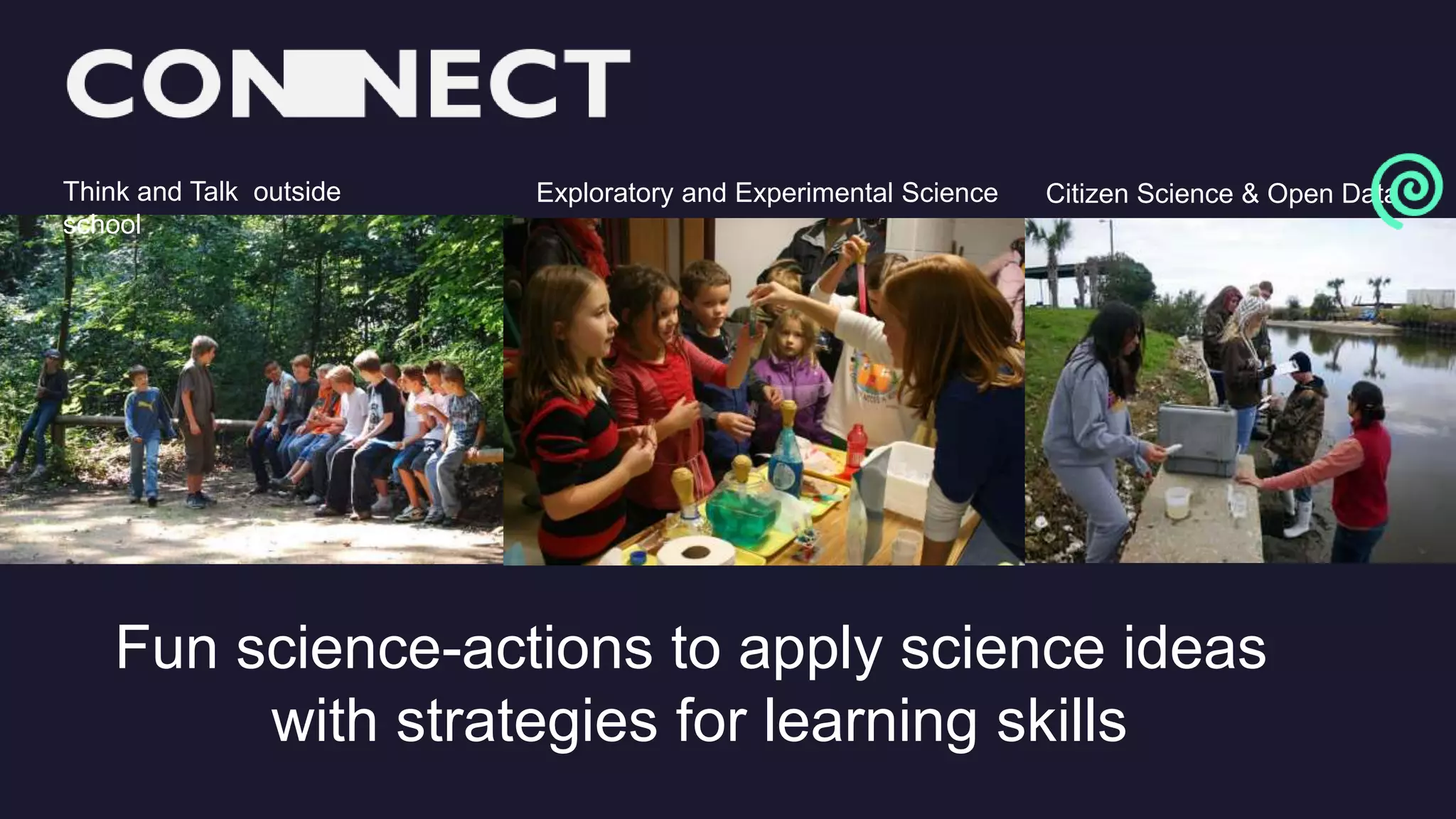 Fun science-actions to apply science ideas
with strategies for learning skills
Think and Talk outside
school
Exploratory and Experimental Science Citizen Science & Open Data
 
