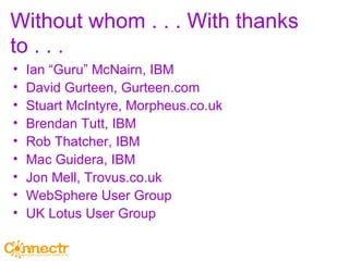 Without whom . . . With thanks to . . . Ian “Guru” McNairn, IBM David Gurteen, Gurteen.com Stuart McIntyre, Morpheus.co.uk Brendan Tutt, IBM Rob Thatcher, IBM Mac Guidera, IBM Jon Mell, Trovus.co.uk WebSphere User Group  UK Lotus User Group 