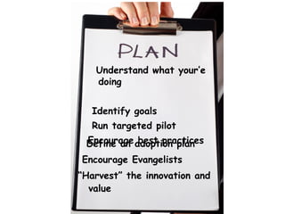 Understand what your’e doing Identify goals Run targeted pilot Encourage best practices Define an adoption plan Encourage Evangelists “ Harvest” the innovation and value  