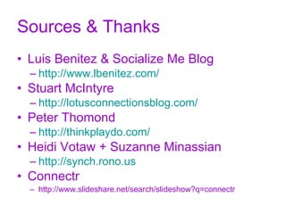 Sources & Thanks Luis Benitez & Socialize Me Blog http://www.lbenitez.com/ Stuart McIntyre  http://lotusconnectionsblog.com/ Peter Thomond http://thinkplaydo.com/ Heidi Votaw + Suzanne Minassian http://synch.rono.us Connectr http://www.slideshare.net/search/slideshow?q=connectr 