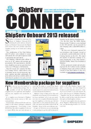 This year has seen the launch of a
new membership package that is
available to both the 45,000 plus
suppliers who are registered with ShipServ
and any new suppliers who would like to
join.
If a supplier now becomes a ShipServ
Member, they receive access to ALL our
core products
This includes a Premium Profile with the
ability to add online catalogues, unlimited
order management, E-invoicing, a new
RFQ Filter that allows suppliers to choose
to receive RFQs that are only relevant to
them and the ability to control their brand
through their own brand verification page,
which means it is easier for maritime buyers
to find authorized distributors.
 ShipServ wants to bring more value and
ultimately more business to its members so
we have combined  all of our core prod-
ucts into one complete Membership pack-
age for suppliers, so that they get the best
opportunity to raise brand awareness, gen-
erate new leads and handle orders from all
ShipServ  buyers in the most efficient way. 
As part of this move, we are introducing
a new pricing set-up that will be linked di-
rectly to the value ShipServ brings a sup-
plier – so that they  are only charged for
business as and when they receive it – mak-
ing it easy for them to see and measure the
exact value they get as a ShipServ Member.
Suppliers that are not members will still
be able to trade for free with all our buyers
through our StartSupplier solution.  
If one of your suppliers has any questions
about ShipServ Membership they can con-
tact our Membership hotline on +44 203
111 9700
CONNECT
ShipServ
September 2013	 										 Issue 5
ShipServ is delighted to announce the
release of ShipServ Onboard 2013
including the print edition, formerly
known as Mariner’s Annual, and the Digital
CD version that now includes electronic
supplier catalogs in its brand new catalog
viewer.
The combination of the Print Edition
and CD allows crew onboard to source
and specify the exact part required, create
a requisition and send ashore.
The ShipServ Onboard print edition is
now in its 56th
edition and includes ap-
proximately 500 manufacturers, distribu-
tors, chandlers and service providers list-
ed in over 1300 pages of information.
The CD version now contains the Ship-
Cat Catalog Viewer, which allows crew
to instantly access over 40 electronic sup-
plier catalogs provided additionally by
print edition advertisers with the ability to
drill down by product or to carry out text
searches on all catalogs simultaneously.
For the first time, the IMPA Marine
Stores Guide 6th
Edition is also included
on the CD and this can be accessed by
any company with a valid IMPA Data Li-
cense.
“We have now increased exposure for
our advertisers who formerly viewed us
as primarily a print publication with the
Catalog function on the CD.  We expect
the number of electronic catalogs to ex-
pand dramatically in the 2014 edition,”
said Don Staffin, Senior Vice President of
ShipServ. 
All the sponsored content and advertis-
ing from the 2013 edition is also available
on ShipServ Pages and an iPad or iPhone
version of the print edition is also now
available at www.shipserv.com/help/sso
Latest news and exclusive features for our
shipowners, shipyards and shipmanagers
New Membership package for suppliers
ShipServ Onboard 2013 released
 