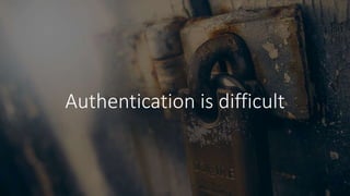 Authentication is difficult
 