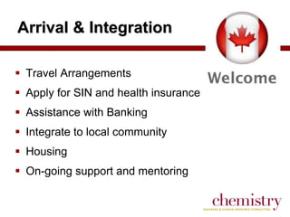 Arrival & Integration
 Travel Arrangements
 Apply for SIN and health insurance
 Assistance with Banking
 Integrate to local community
 Housing
 On-going support and mentoring

 