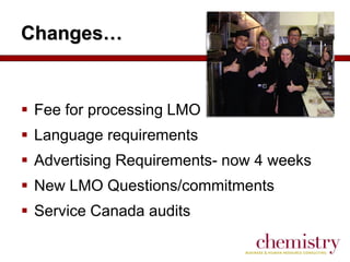 Changes…

 Fee for processing LMO
 Language requirements
 Advertising Requirements- now 4 weeks
 New LMO Questions/commitments

 Service Canada audits

 