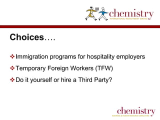 Choices….
Immigration programs for hospitality employers
Temporary Foreign Workers (TFW)

Do it yourself or hire a Third Party?

 