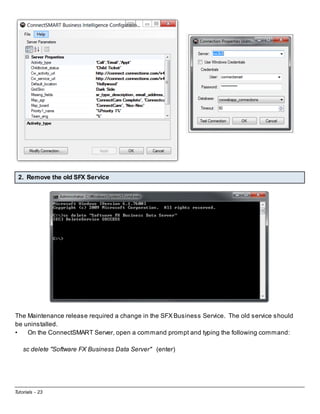 2. Remove the old SFX Service

The Maintenance release required a change in the SFX Business Service. The old service should
be uninstalled.
•
On the ConnectSMART Server, open a command prompt and typing the following command:
sc delete "Software FX Business Data Server" (enter)

Tutorials - 23

 