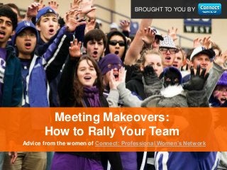 BROUGHT TO YOU BY
Advice from the women of Connect: Professional Women’s Network
Meeting Makeovers:
How to Rally Your Team
 