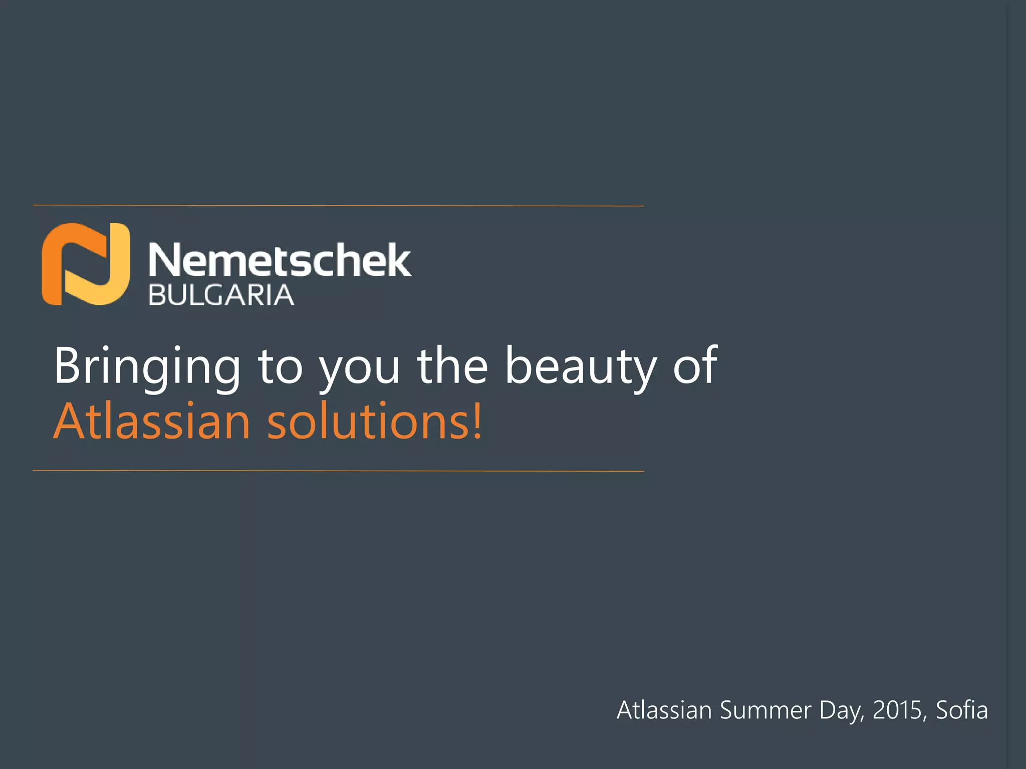 Bringing to you the beauty of
Atlassian solutions!
Atlassian Summer Day, 2015, Sofia
 