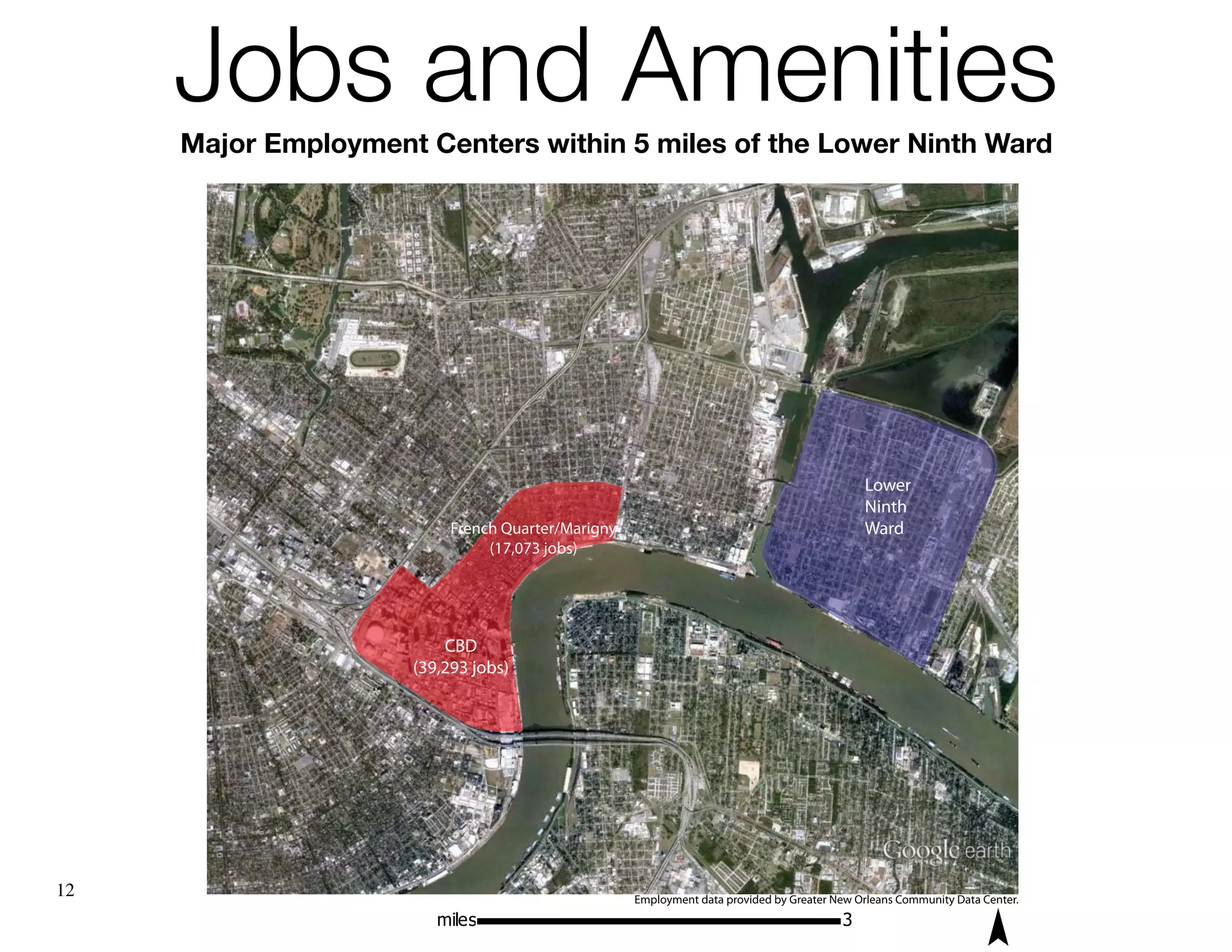 Jobs and Amenities
     Major Employment Centers within5 miles ofof the Lower Ninth Ward
        Major Employment Centers within 5 miles the Lower Ninth Ward




                                                                                             Lower
                                                                                             Ninth
                           French Quarter/Marigny                                            Ward
                                (17,073 jobs)




                          CBD
                      (39,293 jobs)




12                                                  Employment data provided by Greater New Orleans Community Data Center.
                         miles                                                           3
 