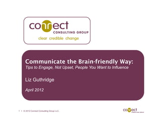 Communicate the Brain-friendly Way:
      Tips to Engage, Not Upset, People You Want to Influence


      Liz Guthridge

      April 2012



1 l © 2012 Connect Consulting Group LLC.
 