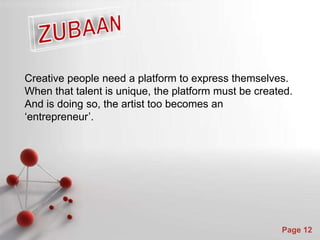 Powerpoint Templates
Page 12
Creative people need a platform to express themselves.
When that talent is unique, the platform must be created.
And is doing so, the artist too becomes an
‘entrepreneur’.
 