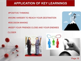 Powerpoint Templates
Page 19
APPLICATION OF KEY LEARNINGS
#POSITIVE THINKING
#WORK HARDER TO REACH YOUR DESTINATION
#DECISION MAKING
#KEEP YOUR FRIENDS CLOSE AND YOUR ENEMIES
CLOSER
 