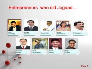 Powerpoint Templates
Page 9
Entrepreneurs who did Jugaad…
Prem
Ganapathy
Kunwer
Sachdev
Ganesh Ram
Sunita
Ramnathkar
N Mahadevan
Hanmant
Gailwad
Ranjiv
Ramchandani
Suresh
Kamath
Raghu
Khanna
 