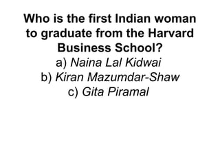 Who is the first Indian woman
to graduate from the Harvard
Business School?
a) Naina Lal Kidwai
b) Kiran Mazumdar-Shaw
c) Gita Piramal
 