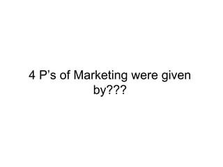 4 P’s of Marketing were given
by???
 