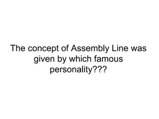 The concept of Assembly Line was
given by which famous
personality???
 