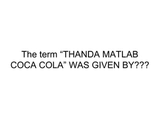 The term “THANDA MATLAB
COCA COLA” WAS GIVEN BY???
 