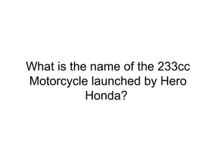 What is the name of the 233cc
Motorcycle launched by Hero
Honda?
 