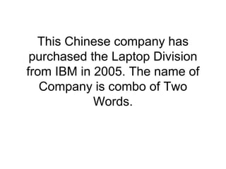 This Chinese company has
purchased the Laptop Division
from IBM in 2005. The name of
Company is combo of Two
Words.
 