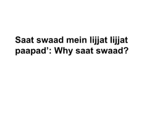 Saat swaad mein lijjat lijjat
paapad’: Why saat swaad?
 