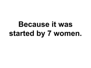 Because it was
started by 7 women.
 