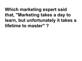 Which marketing expert said
that, "Marketing takes a day to
learn, but unfortunately it takes a
lifetime to master" ?
 