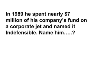 In 1989 he spent nearly $7
million of his company’s fund on
a corporate jet and named it
Indefensible. Name him…..?
 