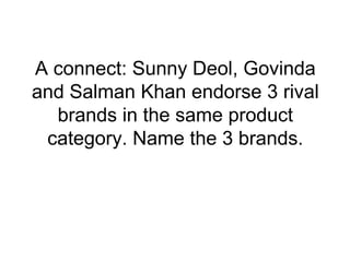 A connect: Sunny Deol, Govinda
and Salman Khan endorse 3 rival
brands in the same product
category. Name the 3 brands.
 